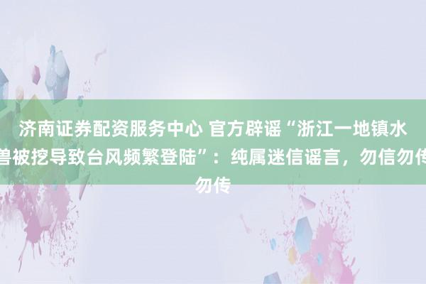 济南证券配资服务中心 官方辟谣“浙江一地镇水兽被挖导致台风频繁登陆”：纯属迷信谣言，勿信勿传