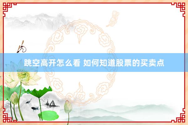 跳空高开怎么看 如何知道股票的买卖点