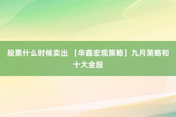股票什么时候卖出 【华鑫宏观策略】九月策略和十大金股
