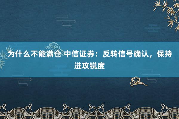 为什么不能满仓 中信证券：反转信号确认，保持进攻锐度