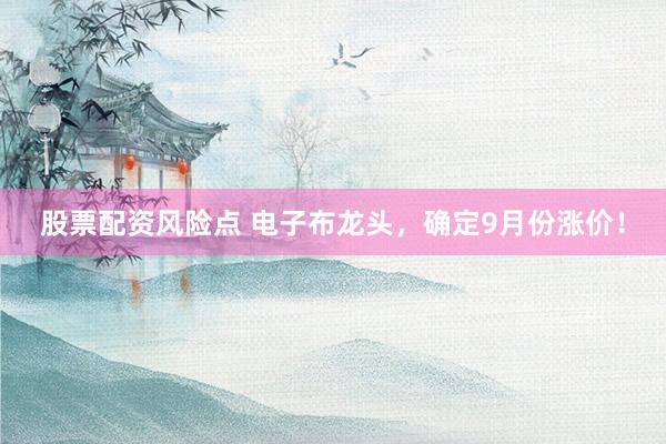 股票配资风险点 电子布龙头，确定9月份涨价！