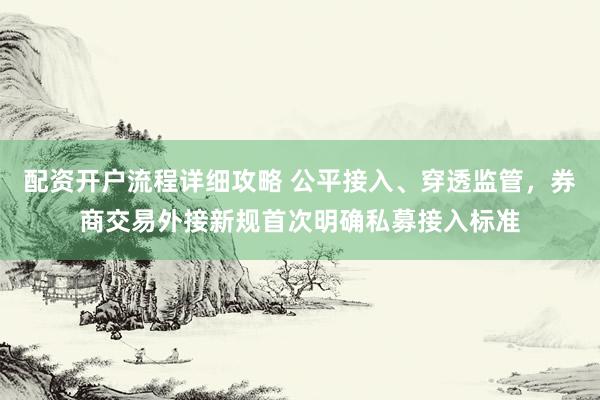 配资开户流程详细攻略 公平接入、穿透监管，券商交易外接新规首次明确私募接入标准