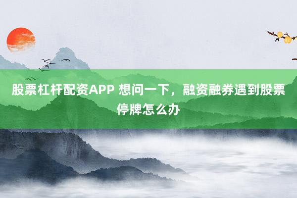 股票杠杆配资APP 想问一下，融资融券遇到股票停牌怎么办