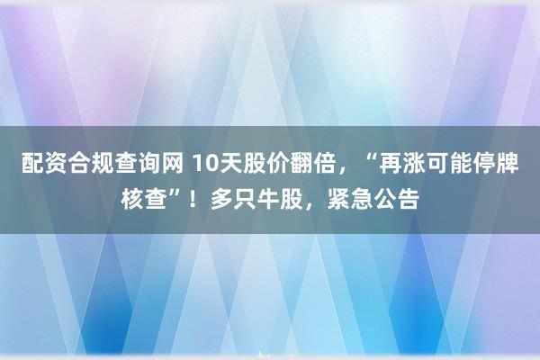 配资合规查询网 10天股价翻倍，“再涨可能停牌核查”！多只牛股，紧急公告