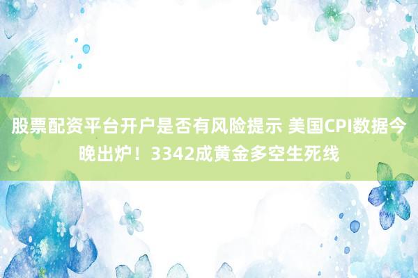 股票配资平台开户是否有风险提示 美国CPI数据今晚出炉！3342成黄金多空生死线