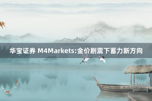 华宝证券 M4Markets:金价剧震下蓄力新方向