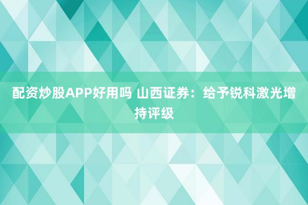 配资炒股APP好用吗 山西证券：给予锐科激光增持评级