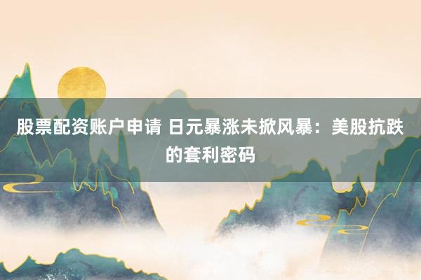 股票配资账户申请 日元暴涨未掀风暴：美股抗跌的套利密码