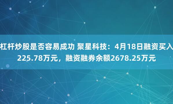杠杆炒股是否容易成功 聚星科技：4月18日融资买入225.78万元，融资融券余额2678.25万元