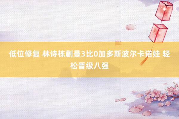 低位修复 林诗栋蒯曼3比0加多斯波尔卡诺娃 轻松晋级八强