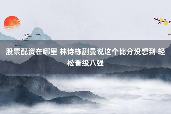 股票配资在哪里 林诗栋蒯曼说这个比分没想到 轻松晋级八强