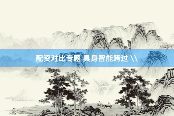 配资对比专题 具身智能跨过 \