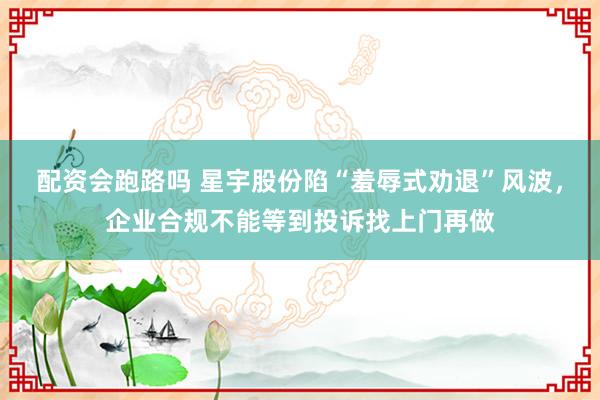 配资会跑路吗 星宇股份陷“羞辱式劝退”风波，企业合规不能等到投诉找上门再做