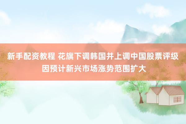 新手配资教程 花旗下调韩国并上调中国股票评级 因预计新兴市场涨势范围扩大