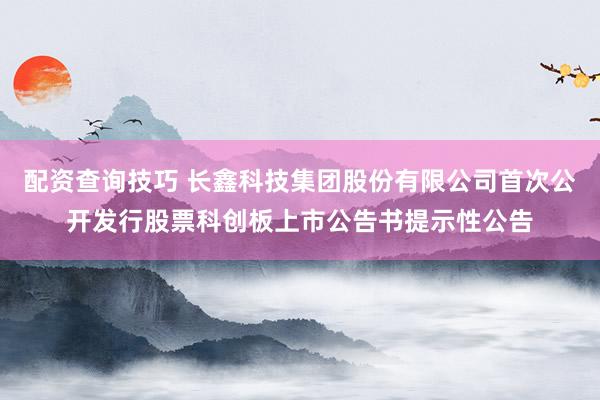 配资查询技巧 长鑫科技集团股份有限公司首次公开发行股票科创板上市公告书提示性公告