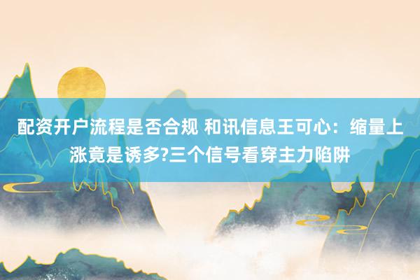配资开户流程是否合规 和讯信息王可心：缩量上涨竟是诱多?三个信号看穿主力陷阱