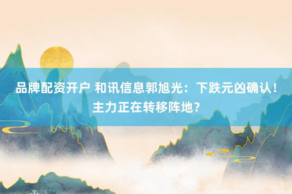 品牌配资开户 和讯信息郭旭光：下跌元凶确认！主力正在转移阵地？