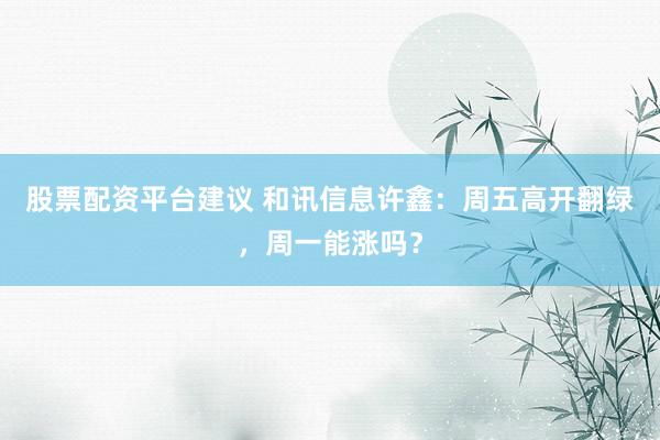股票配资平台建议 和讯信息许鑫：周五高开翻绿，周一能涨吗？