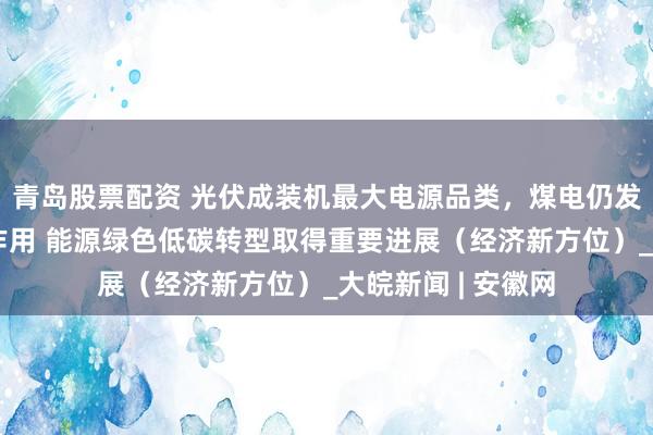 青岛股票配资 光伏成装机最大电源品类，煤电仍发挥系统安全兜底作用 能源绿色低碳转型取得重要进展（经济新方位）_大皖新闻 | 安徽网