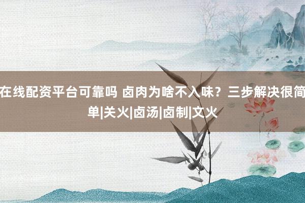 在线配资平台可靠吗 卤肉为啥不入味？三步解决很简单|关火|卤汤|卤制|文火