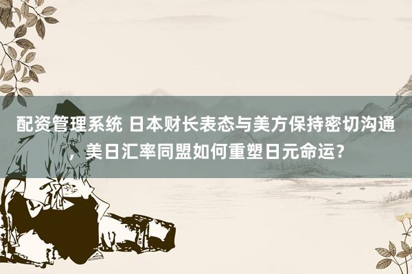 配资管理系统 日本财长表态与美方保持密切沟通，美日汇率同盟如何重塑日元命运？