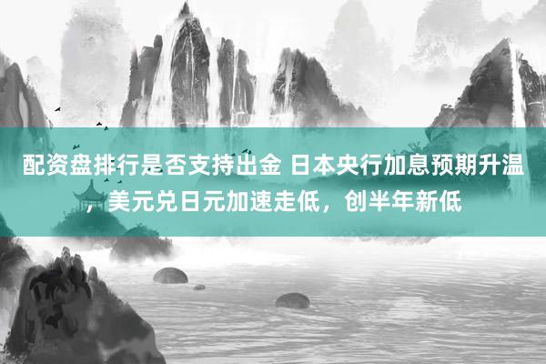配资盘排行是否支持出金 日本央行加息预期升温，美元兑日元加速走低，创半年新低