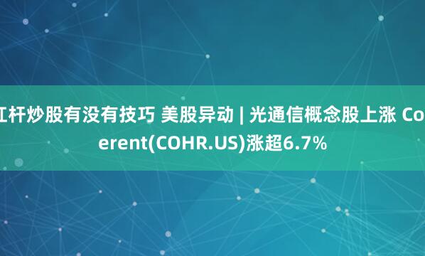 杠杆炒股有没有技巧 美股异动 | 光通信概念股上涨 Coherent(COHR.US)涨超6.7%