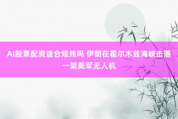 AI股票配资适合短线吗 伊朗在霍尔木兹海峡击落一架美军无人机