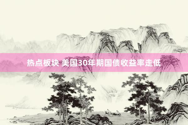热点板块 美国30年期国债收益率走低