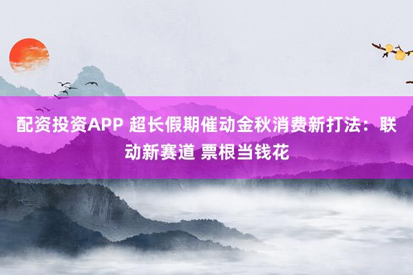 配资投资APP 超长假期催动金秋消费新打法：联动新赛道 票根当钱花