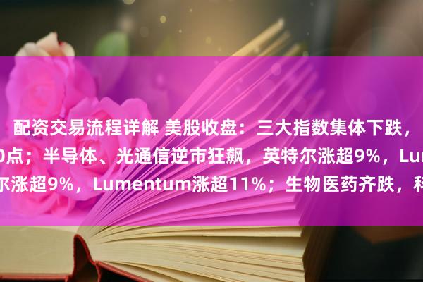配资交易流程详解 美股收盘：三大指数集体下跌，道指跳水重挫超600点；半导体、光通信逆市狂飙，英特尔涨超9%，Lumentum涨超11%；生物医药齐跌，科技普跌