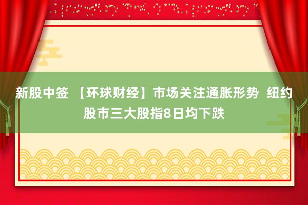 新股中签 【环球财经】市场关注通胀形势  纽约股市三大股指8日均下跌