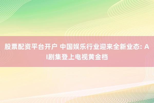 股票配资平台开户 中国娱乐行业迎来全新业态: AI剧集登上电视黄金档