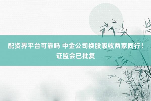 配资界平台可靠吗 中金公司换股吸收两家同行！证监会已批复