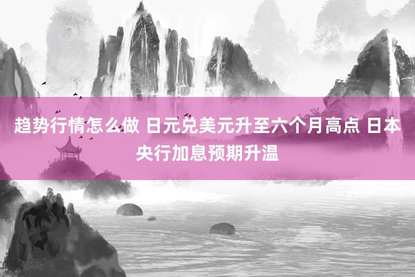趋势行情怎么做 日元兑美元升至六个月高点 日本央行加息预期升温