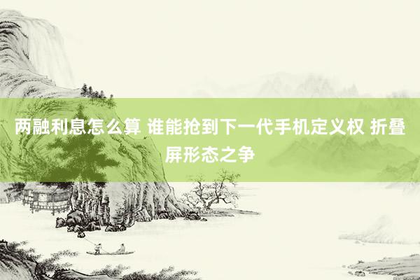 两融利息怎么算 谁能抢到下一代手机定义权 折叠屏形态之争