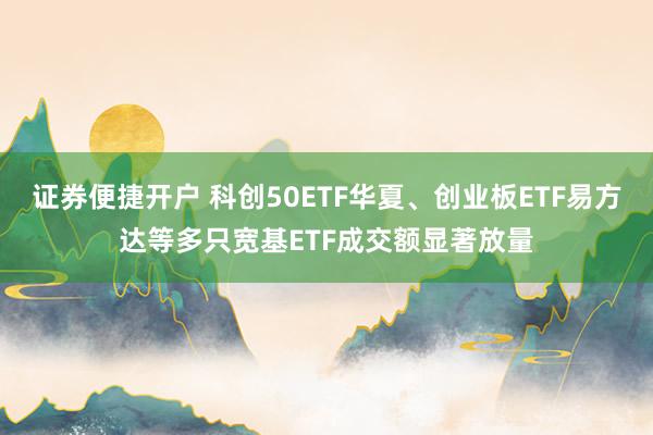 证券便捷开户 科创50ETF华夏、创业板ETF易方达等多只宽基ETF成交额显著放量