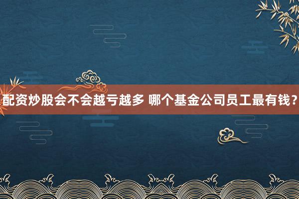 配资炒股会不会越亏越多 哪个基金公司员工最有钱？