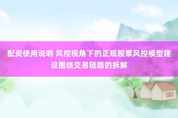 配资使用说明 风控视角下的正规股票风控模型建设围绕交易链路的拆解