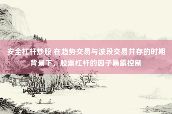 安全杠杆炒股 在趋势交易与波段交易并存的时期背景下，股票杠杆的因子暴露控制