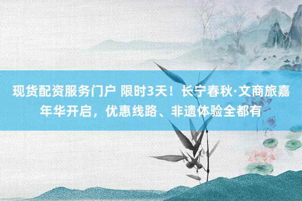 现货配资服务门户 限时3天！长宁春秋·文商旅嘉年华开启，优惠线路、非遗体验全都有