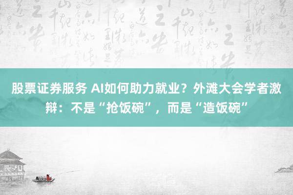 股票证券服务 AI如何助力就业？外滩大会学者激辩：不是“抢饭碗”，而是“造饭碗”