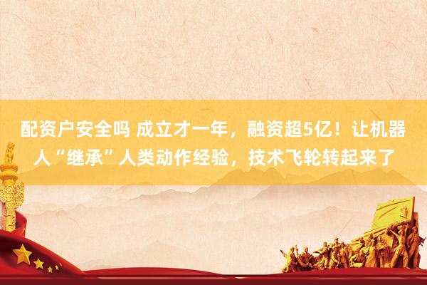 配资户安全吗 成立才一年，融资超5亿！让机器人“继承”人类动作经验，技术飞轮转起来了