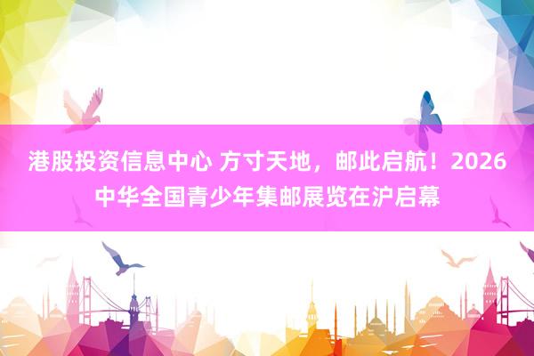 港股投资信息中心 方寸天地，邮此启航！2026中华全国青少年集邮展览在沪启幕