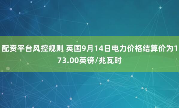 配资平台风控规则 英国9月14日电力价格结算价为173.00英镑/兆瓦时