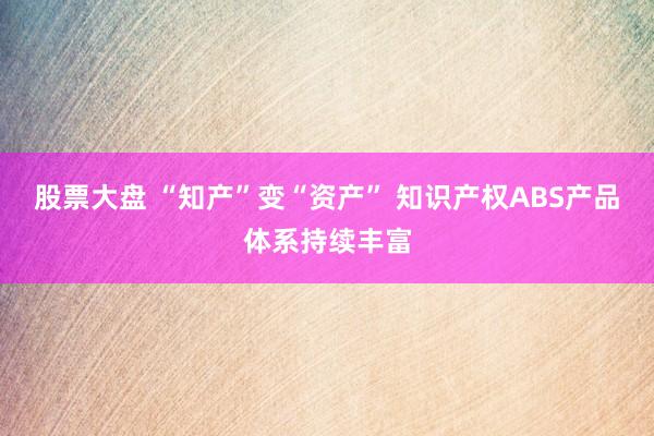 股票大盘 “知产”变“资产” 知识产权ABS产品体系持续丰富