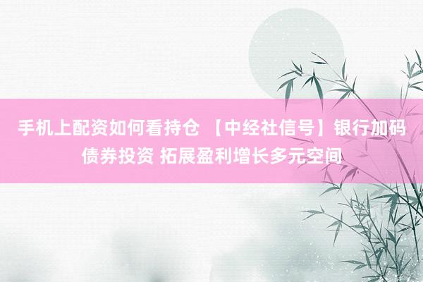 手机上配资如何看持仓 【中经社信号】银行加码债券投资 拓展盈利增长多元空间