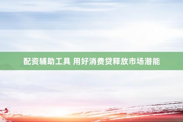 配资辅助工具 用好消费贷释放市场潜能