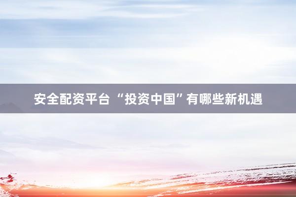 安全配资平台 “投资中国”有哪些新机遇