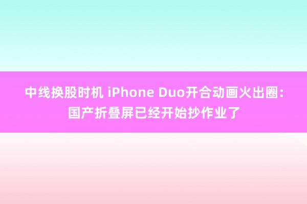 中线换股时机 iPhone Duo开合动画火出圈：国产折叠屏已经开始抄作业了
